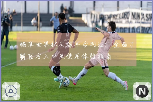 畅享世界杯买球平台网址：全面了解官方入口及使用体验指南