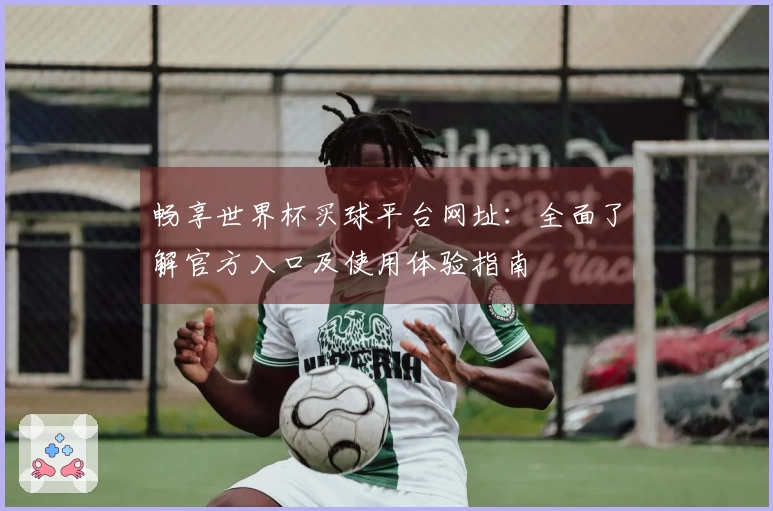 畅享世界杯买球平台网址：全面了解官方入口及使用体验指南