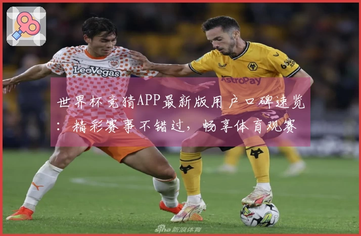 世界杯竞猜APP最新版用户口碑速览：精彩赛事不错过，畅享体育观赛新体验