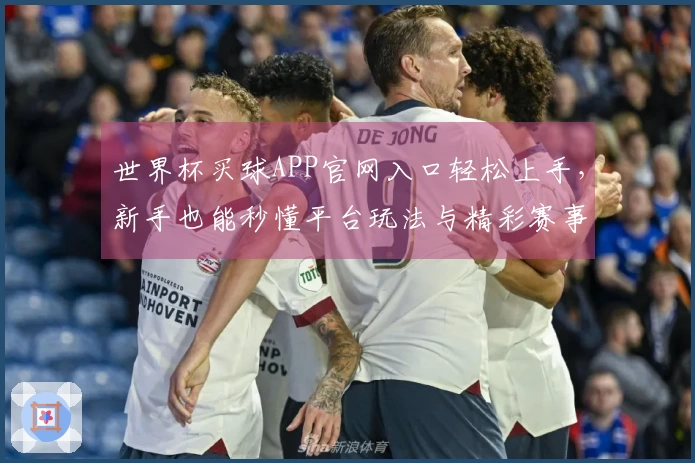 世界杯买球APP官网入口轻松上手，新手也能秒懂平台玩法与精彩赛事直播