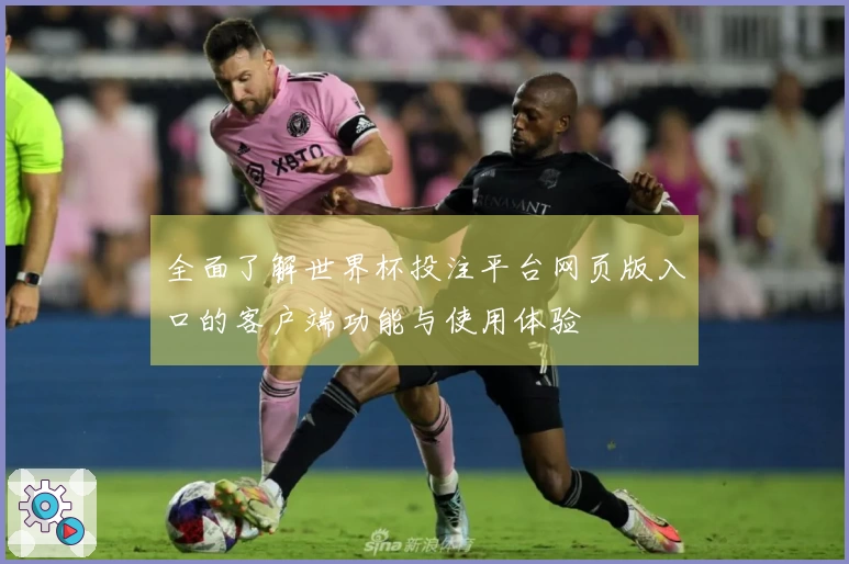 全面了解世界杯投注平台网页版入口的客户端功能与使用体验