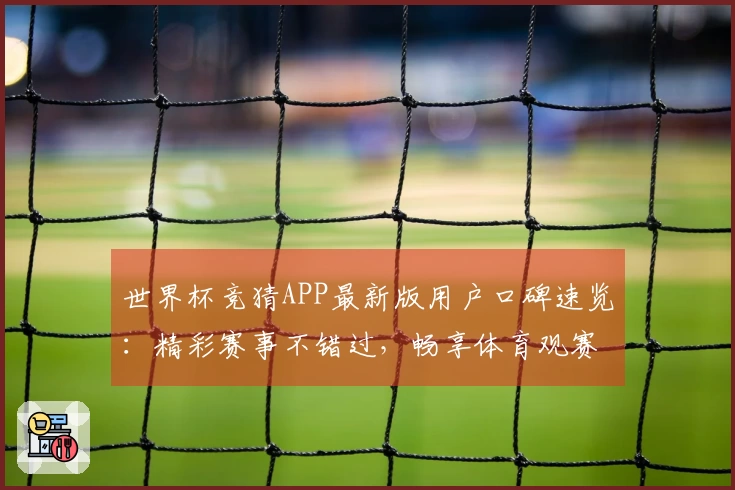 世界杯竞猜APP最新版用户口碑速览：精彩赛事不错过，畅享体育观赛新体验