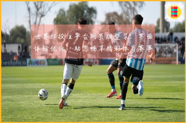 世界杯投注平台网页版登录：界面体验优化，助您畅享精彩体育赛事